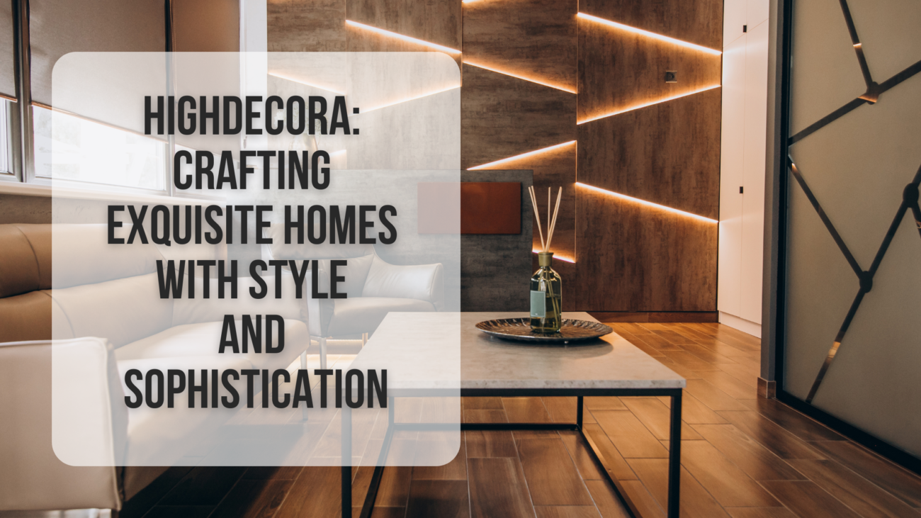 Highdecora Crafting Exquisite Homes with Style and Sophistication